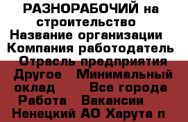 РАЗНОРАБОЧИЙ на строительство › Название организации ­ Компания-работодатель › Отрасль предприятия ­ Другое › Минимальный оклад ­ 1 - Все города Работа » Вакансии   . Ненецкий АО,Харута п.